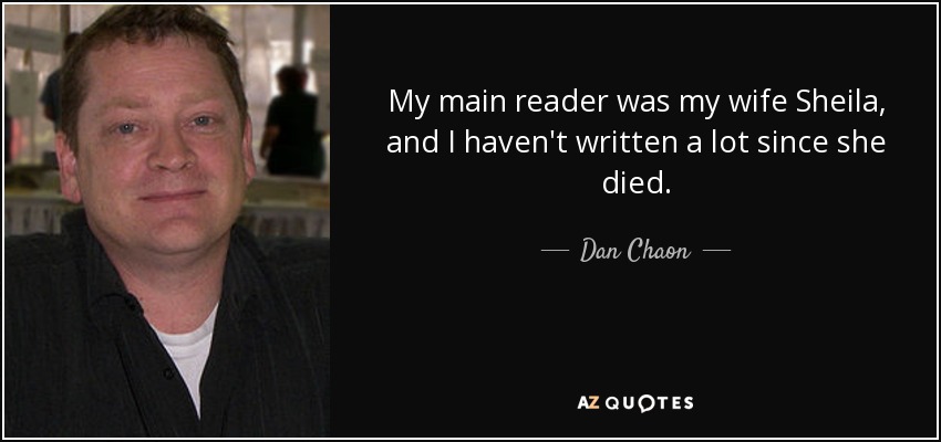My main reader was my wife Sheila, and I haven't written a lot since she died. - Dan Chaon