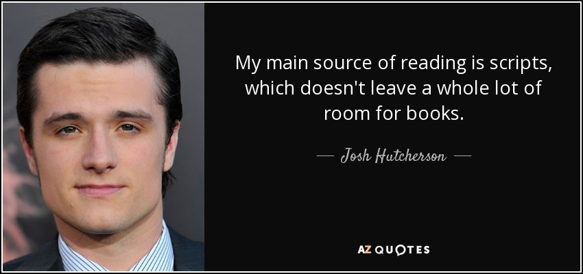 My main source of reading is scripts, which doesn't leave a whole lot of room for books. - Josh Hutcherson
