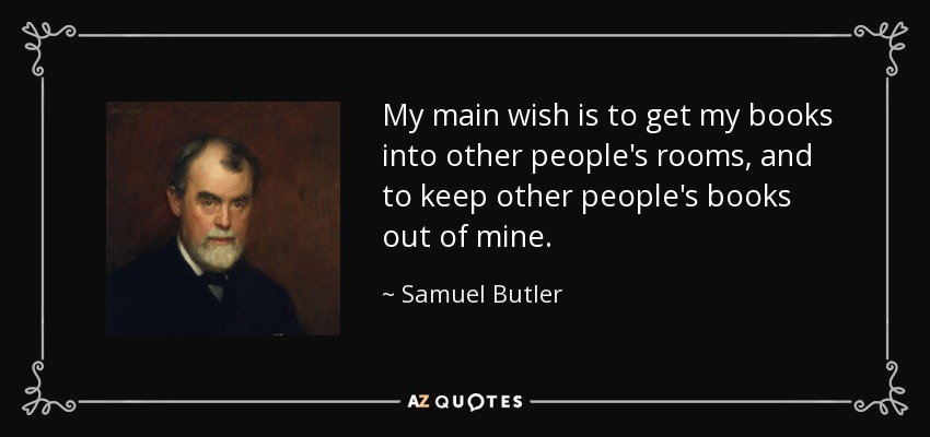 My main wish is to get my books into other people's rooms, and to keep other people's books out of mine. - Samuel Butler