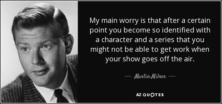 My main worry is that after a certain point you become so identified with a character and a series that you might not be able to get work when your show goes off the air. - Martin Milner