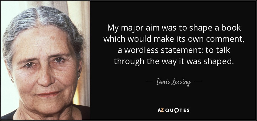 My major aim was to shape a book which would make its own comment, a wordless statement: to talk through the way it was shaped. - Doris Lessing