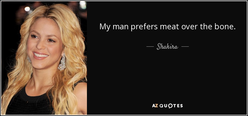 My man prefers meat over the bone. - Shakira