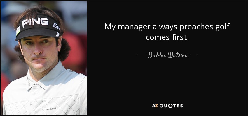 My manager always preaches golf comes first. - Bubba Watson