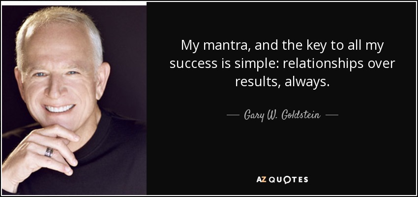 My mantra, and the key to all my success is simple: relationships over results, always. - Gary W. Goldstein