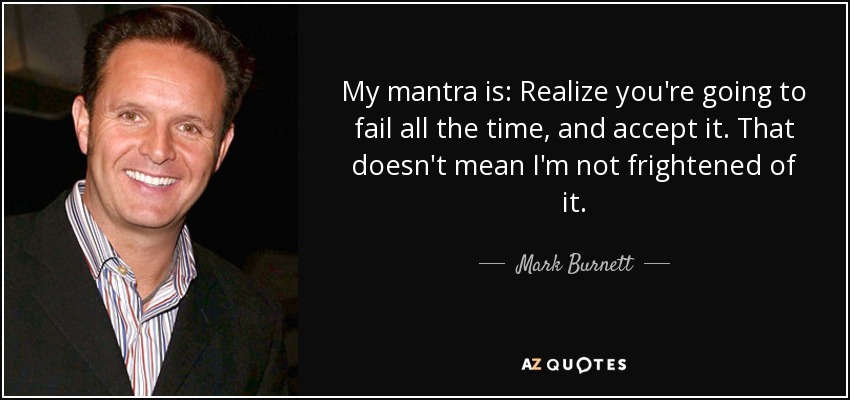 My mantra is: Realize you're going to fail all the time, and accept it. That doesn't mean I'm not frightened of it. - Mark Burnett