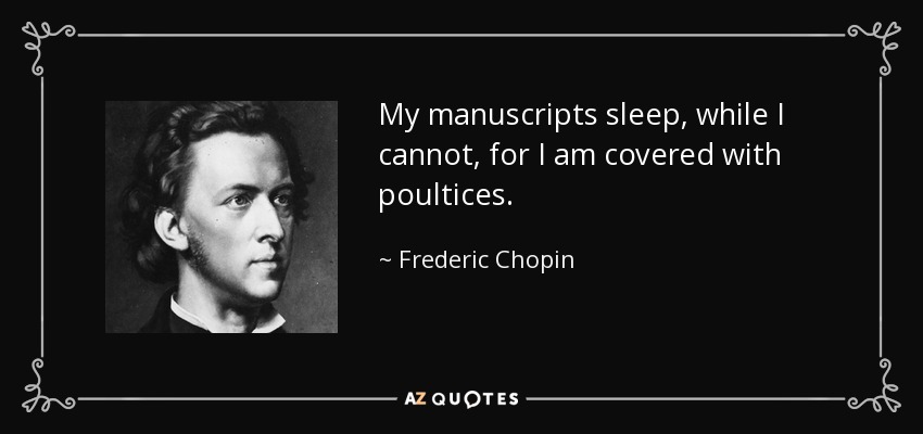 My manuscripts sleep, while I cannot, for I am covered with poultices. - Frederic Chopin