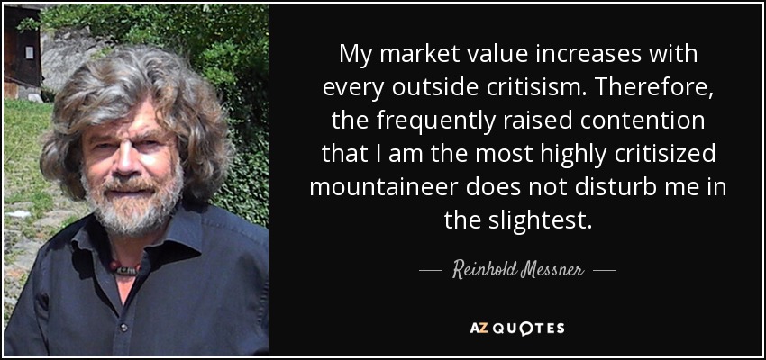 My market value increases with every outside critisism. Therefore, the frequently raised contention that I am the most highly critisized mountaineer does not disturb me in the slightest. - Reinhold Messner