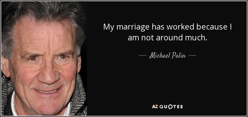 My marriage has worked because I am not around much. - Michael Palin