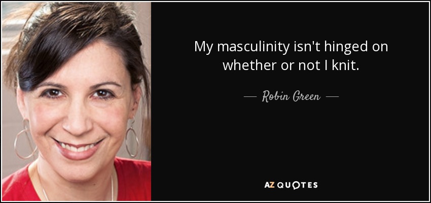 My masculinity isn't hinged on whether or not I knit. - Robin Green