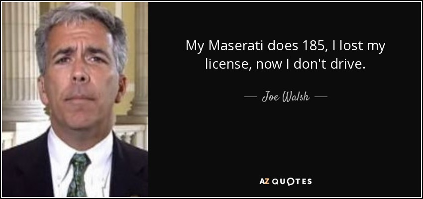 My Maserati does 185, I lost my license, now I don't drive. - Joe Walsh