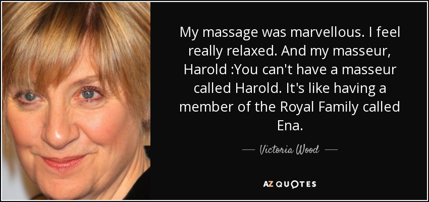 My massage was marvellous. I feel really relaxed. And my masseur, Harold :You can't have a masseur called Harold. It's like having a member of the Royal Family called Ena. - Victoria Wood
