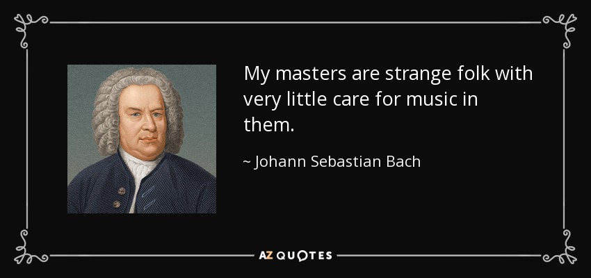 My masters are strange folk with very little care for music in them. - Johann Sebastian Bach