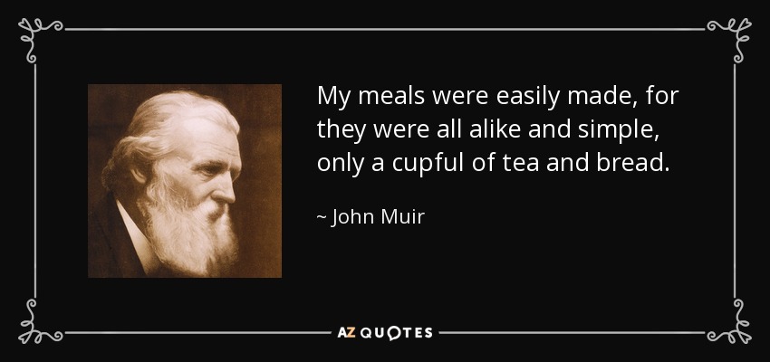 My meals were easily made, for they were all alike and simple, only a cupful of tea and bread. - John Muir