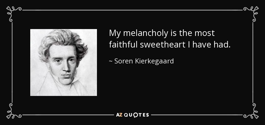 My melancholy is the most faithful sweetheart I have had. - Soren Kierkegaard