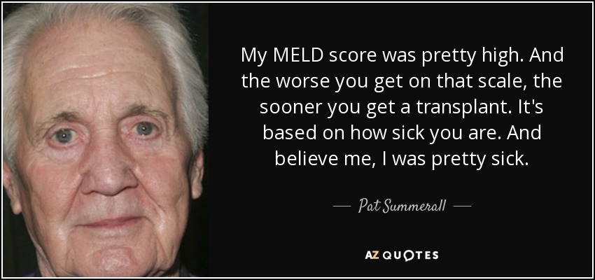 My MELD score was pretty high. And the worse you get on that scale, the sooner you get a transplant. It's based on how sick you are. And believe me, I was pretty sick. - Pat Summerall