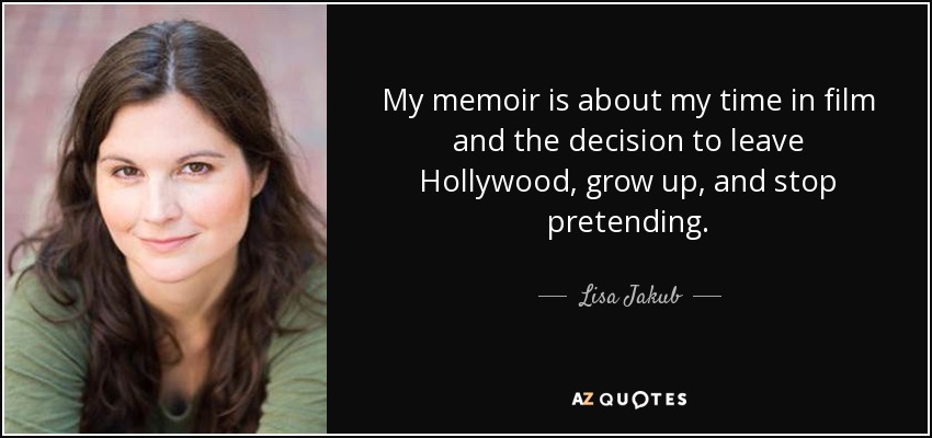 My memoir is about my time in film and the decision to leave Hollywood, grow up, and stop pretending. - Lisa Jakub