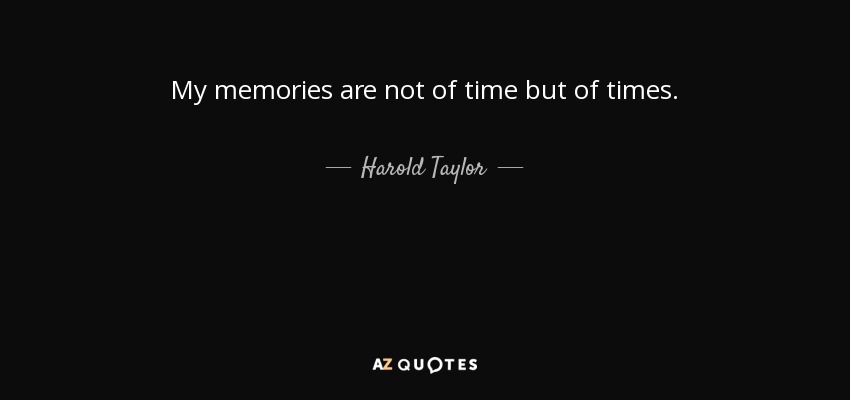 My memories are not of time but of times. - Harold Taylor