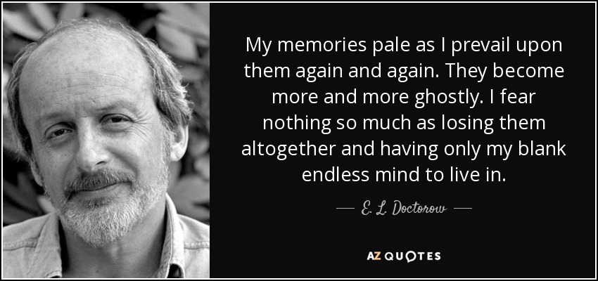 My memories pale as I prevail upon them again and again. They become more and more ghostly. I fear nothing so much as losing them altogether and having only my blank endless mind to live in. - E. L. Doctorow