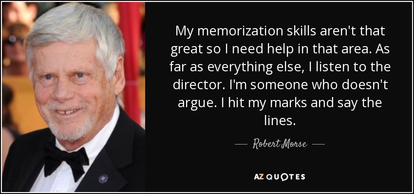 My memorization skills aren't that great so I need help in that area. As far as everything else, I listen to the director. I'm someone who doesn't argue. I hit my marks and say the lines. - Robert Morse