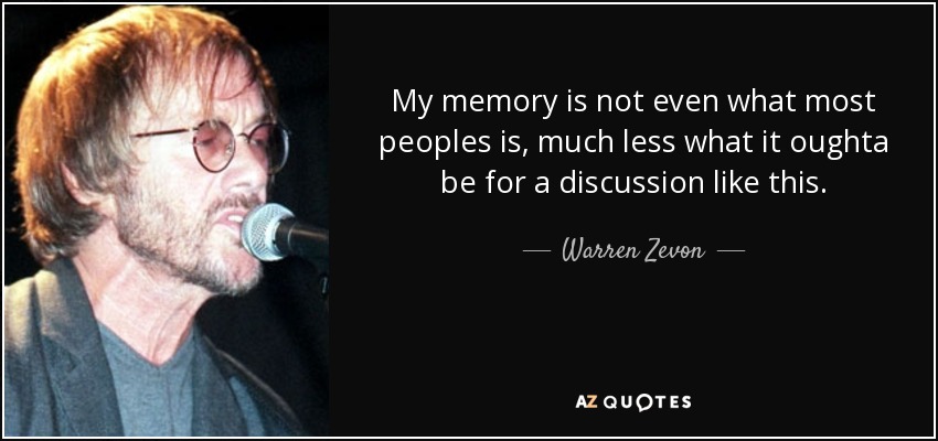 My memory is not even what most peoples is, much less what it oughta be for a discussion like this. - Warren Zevon