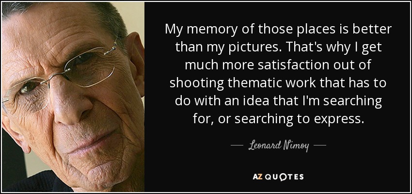 My memory of those places is better than my pictures. That's why I get much more satisfaction out of shooting thematic work that has to do with an idea that I'm searching for, or searching to express. - Leonard Nimoy