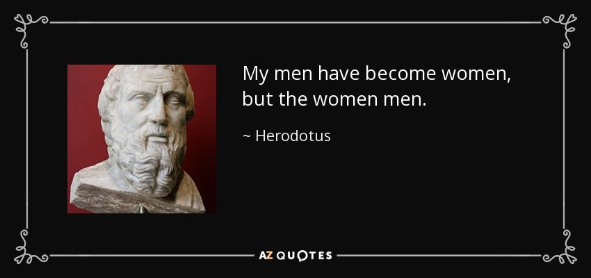 My men have become women, but the women men. - Herodotus