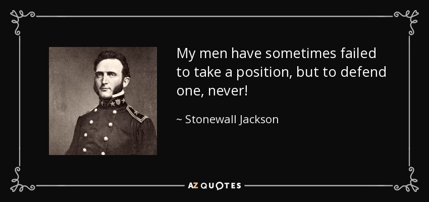 My men have sometimes failed to take a position, but to defend one, never! - Stonewall Jackson