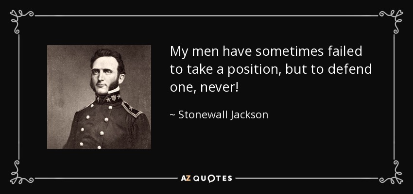 My men have sometimes failed to take a position, but to defend one, never! - Stonewall Jackson