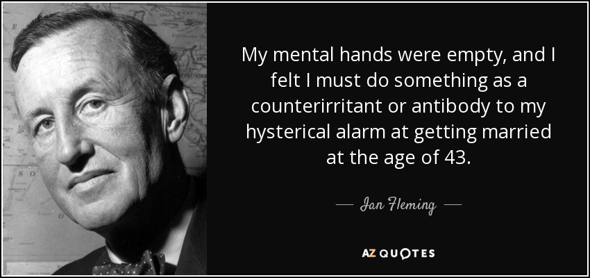 My mental hands were empty, and I felt I must do something as a counterirritant or antibody to my hysterical alarm at getting married at the age of 43. - Ian Fleming