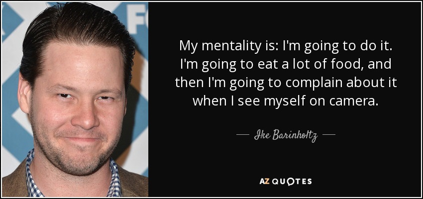 My mentality is: I'm going to do it. I'm going to eat a lot of food, and then I'm going to complain about it when I see myself on camera. - Ike Barinholtz