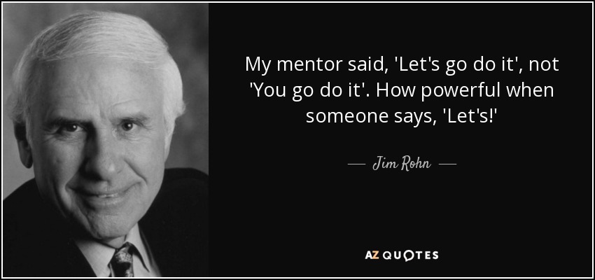 My mentor said, 'Let's go do it', not 'You go do it'. How powerful when someone says, 'Let's!' - Jim Rohn