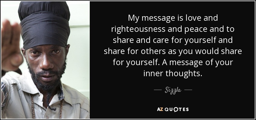 My message is love and righteousness and peace and to share and care for yourself and share for others as you would share for yourself. A message of your inner thoughts. - Sizzla