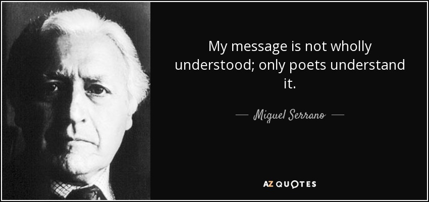 My message is not wholly understood; only poets understand it. - Miguel Serrano