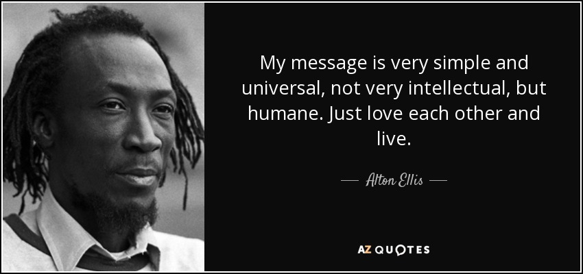 My message is very simple and universal, not very intellectual, but humane. Just love each other and live. - Alton Ellis