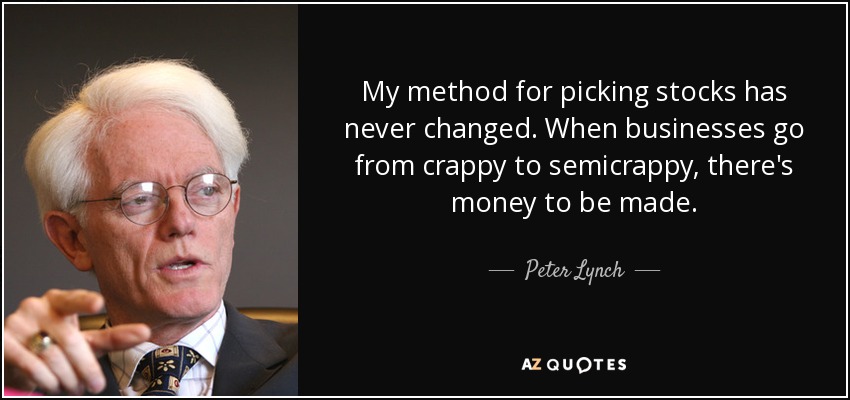 My method for picking stocks has never changed. When businesses go from crappy to semicrappy, there's money to be made. - Peter Lynch