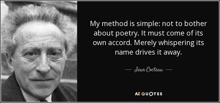 My method is simple: not to bother about poetry. It must come of its own accord. Merely whispering its name drives it away. - Jean Cocteau