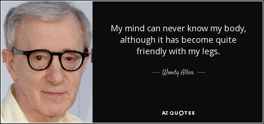 My mind can never know my body, although it has become quite friendly with my legs. - Woody Allen