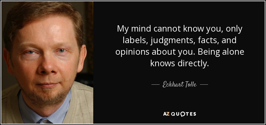 My mind cannot know you, only labels, judgments, facts, and opinions about you. Being alone knows directly. - Eckhart Tolle