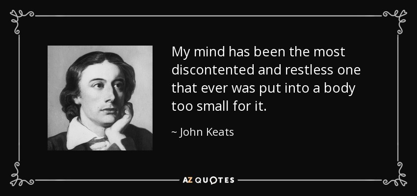 My mind has been the most discontented and restless one that ever was put into a body too small for it. - John Keats