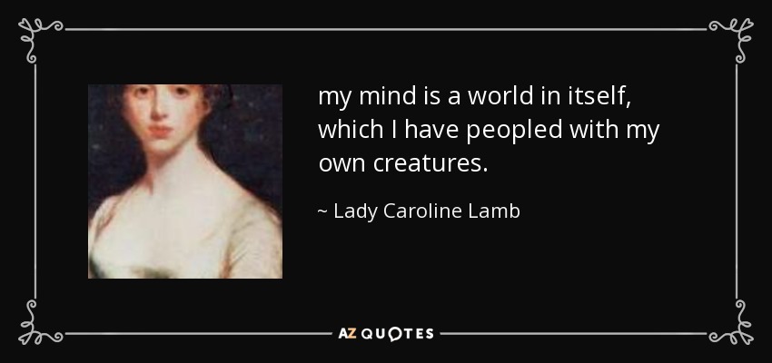 my mind is a world in itself, which I have peopled with my own creatures. - Lady Caroline Lamb