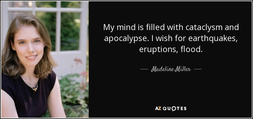 My mind is filled with cataclysm and apocalypse. I wish for earthquakes, eruptions, flood. - Madeline Miller
