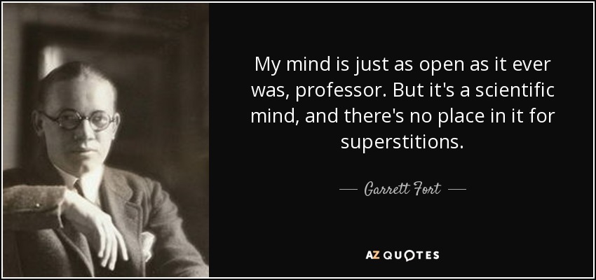 My mind is just as open as it ever was, professor. But it's a scientific mind, and there's no place in it for superstitions. - Garrett Fort