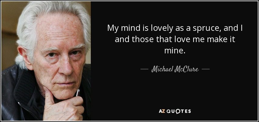 My mind is lovely as a spruce, and I and those that love me make it mine. - Michael McClure