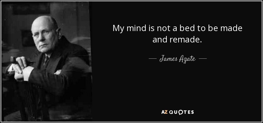 My mind is not a bed to be made and remade. - James Agate