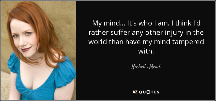 My mind... It's who I am. I think I'd rather suffer any other injury in the world than have my mind tampered with. - Richelle Mead