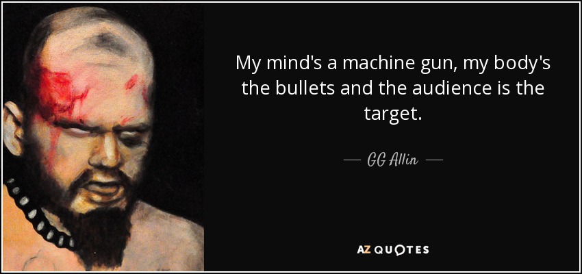My mind's a machine gun, my body's the bullets and the audience is the target. - GG Allin