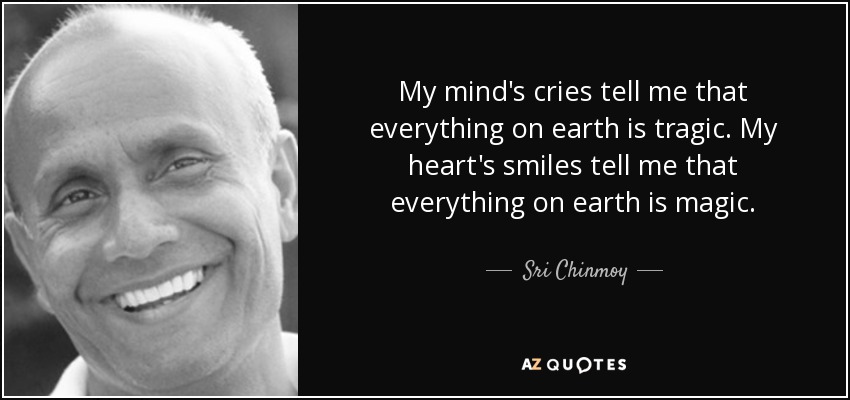 My mind's cries tell me that everything on earth is tragic. My heart's smiles tell me that everything on earth is magic. - Sri Chinmoy