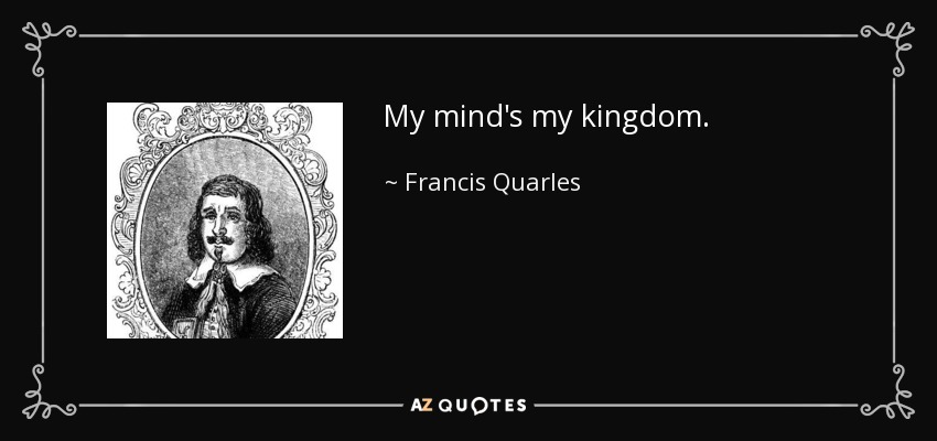 My mind's my kingdom. - Francis Quarles