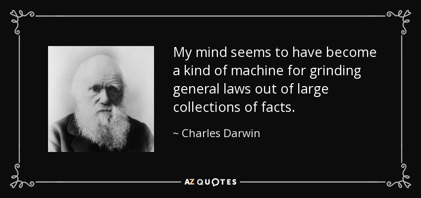 My mind seems to have become a kind of machine for grinding general laws out of large collections of facts. - Charles Darwin