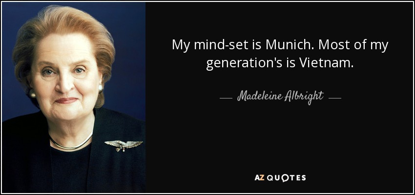 My mind-set is Munich. Most of my generation's is Vietnam. - Madeleine Albright